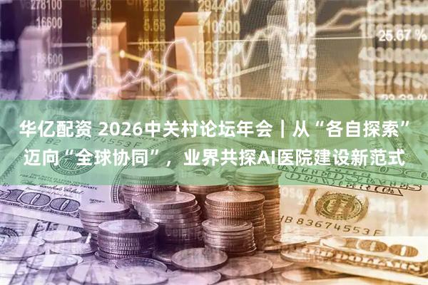 华亿配资 2026中关村论坛年会｜从“各自探索”迈向“全球协同”，业界共探AI医院建设新范式