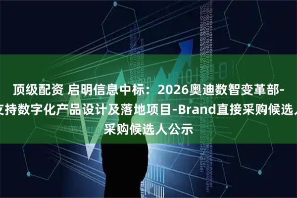 顶级配资 启明信息中标：2026奥迪数智变革部-销售支持数字化产品设计及落地项目-Brand直接采购候选人公示