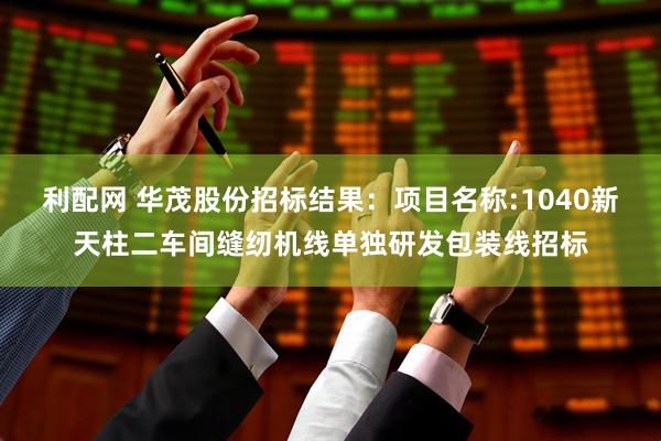 利配网 华茂股份招标结果：项目名称:1040新天柱二车间缝纫机线单独研发包装线招标