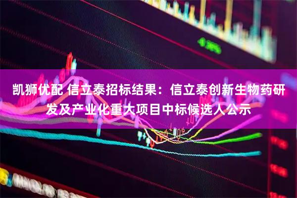 凯狮优配 信立泰招标结果：信立泰创新生物药研发及产业化重大项目中标候选人公示