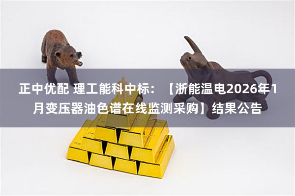 正中优配 理工能科中标：【浙能温电2026年1月变压器油色谱在线监测采购】结果公告