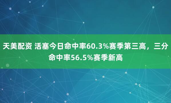天美配资 活塞今日命中率60.3%赛季第三高，三分命中率56.5%赛季新高