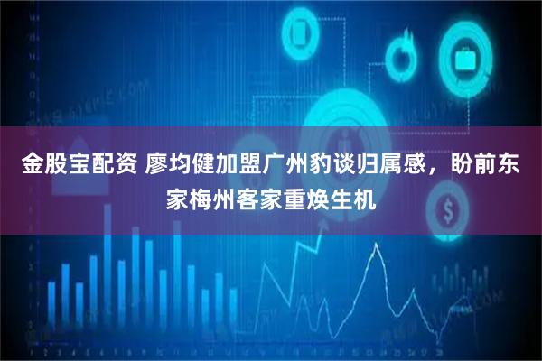 金股宝配资 廖均健加盟广州豹谈归属感，盼前东家梅州客家重焕生机