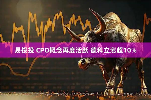 易投投 CPO概念再度活跃 德科立涨超10%