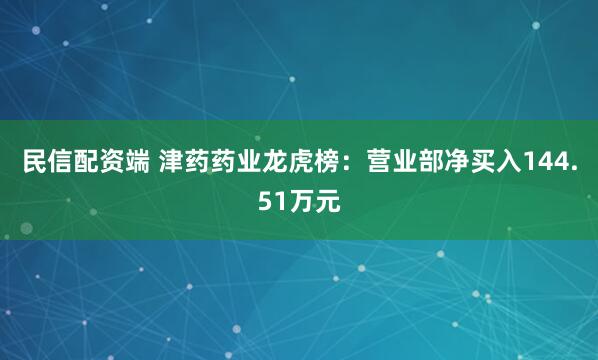 民信配资端 津药药业龙虎榜：营业部净买入144.51万元