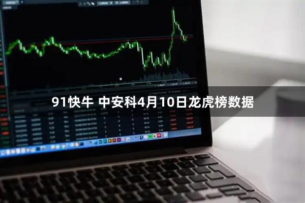 91快牛 中安科4月10日龙虎榜数据