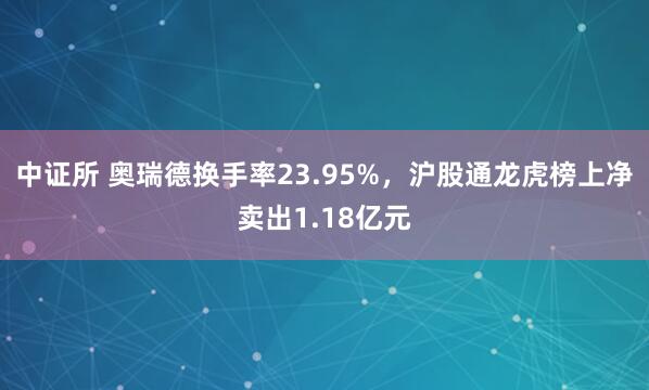 中证所 奥瑞德换手率23.95%，沪股通龙虎榜上净卖出1.18亿元