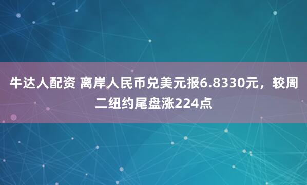 牛达人配资 离岸人民币兑美元报6.8330元，较周二纽约尾盘涨224点
