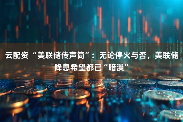 云配资 “美联储传声筒”：无论停火与否，美联储降息希望都已“暗淡”