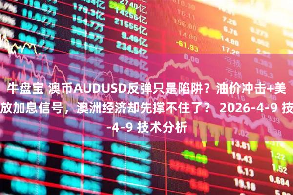 牛盘宝 澳币AUDUSD反弹只是陷阱？油价冲击+美联储释放加息信号，澳洲经济却先撑不住了？ 2026-4-9 技术分析