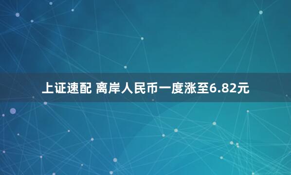上证速配 离岸人民币一度涨至6.82元