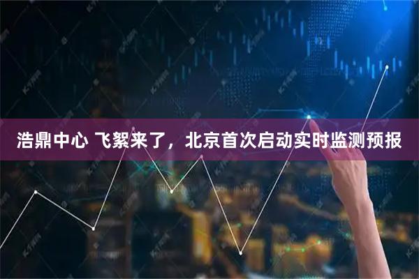 浩鼎中心 飞絮来了，北京首次启动实时监测预报