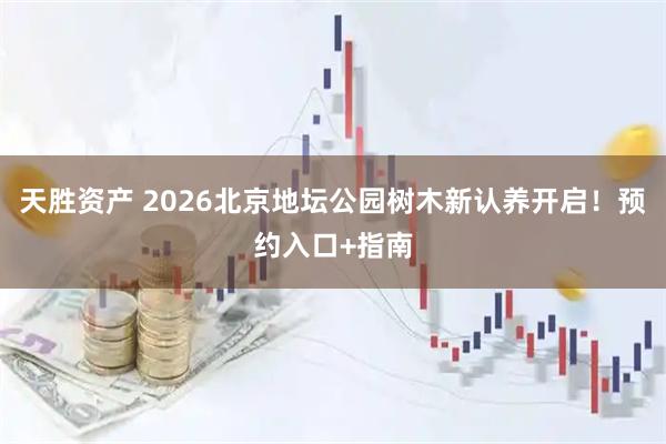 天胜资产 2026北京地坛公园树木新认养开启！预约入口+指南