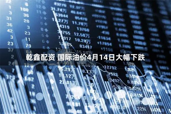 乾鑫配资 国际油价4月14日大幅下跌