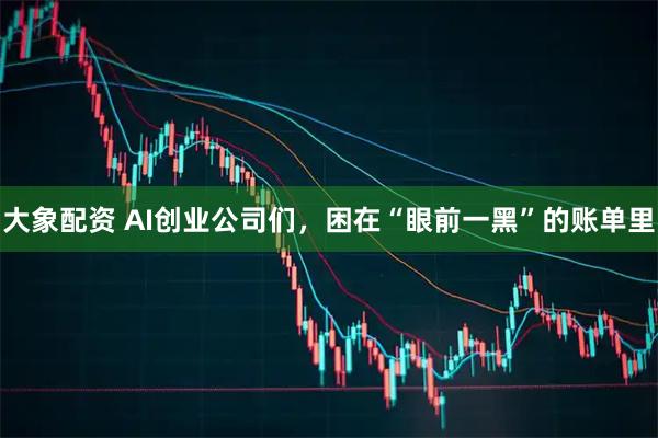 大象配资 AI创业公司们，困在“眼前一黑”的账单里