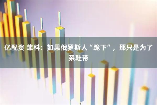亿配资 菲科：如果俄罗斯人“跪下”，那只是为了系鞋带