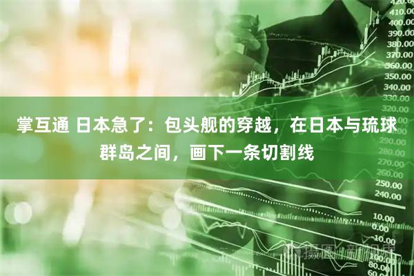掌互通 日本急了：包头舰的穿越，在日本与琉球群岛之间，画下一条切割线