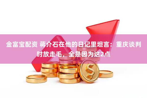 金富宝配资 蒋介石在他的日记里坦言：重庆谈判时放走毛，全是因为这2点