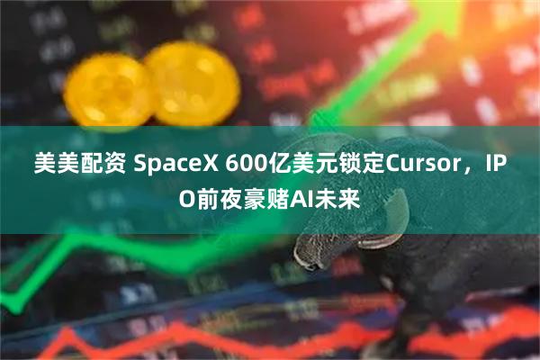 美美配资 SpaceX 600亿美元锁定Cursor，IPO前夜豪赌AI未来