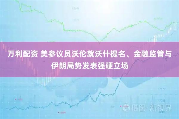万利配资 美参议员沃伦就沃什提名、金融监管与伊朗局势发表强硬立场