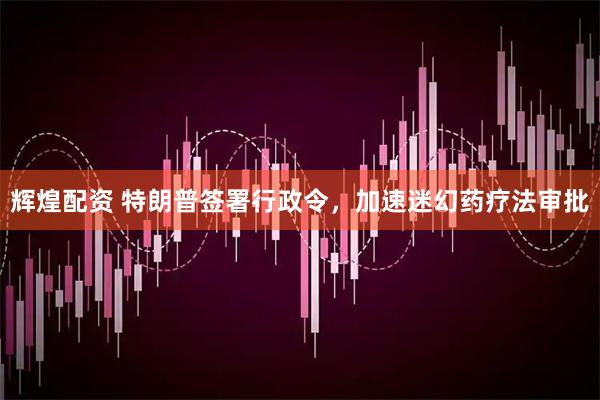 辉煌配资 特朗普签署行政令，加速迷幻药疗法审批