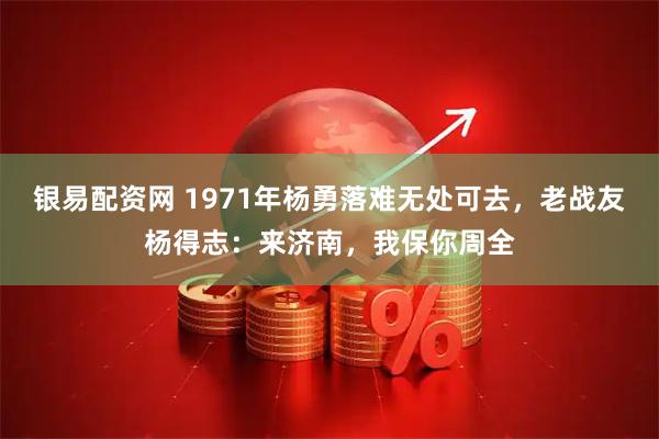 银易配资网 1971年杨勇落难无处可去，老战友杨得志：来济南，我保你周全